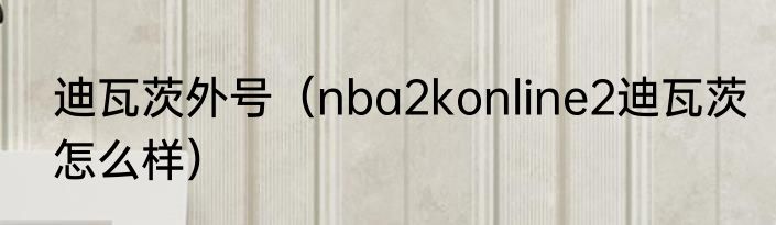 迪瓦茨外号（nba2konline2迪瓦茨怎么样）