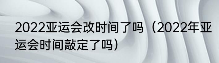 2022亚运会改时间了吗（2022年亚运会时间敲定了吗）