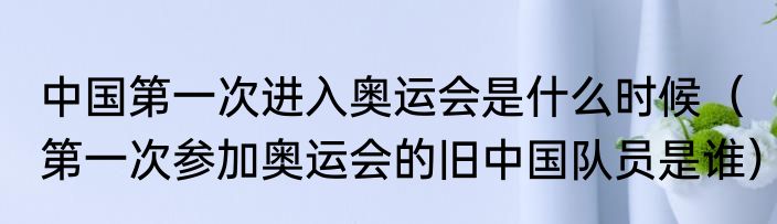 中国第一次进入奥运会是什么时候（第一次参加奥运会的旧中国队员是谁）