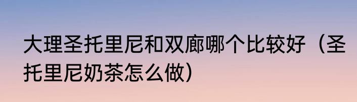 大理圣托里尼和双廊哪个比较好（圣托里尼奶茶怎么做）