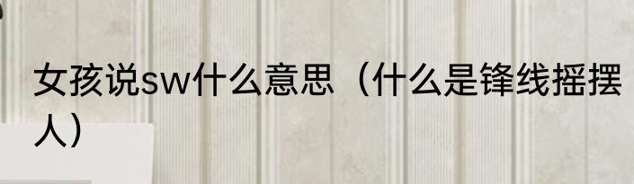 女孩说sw什么意思（什么是锋线摇摆人）