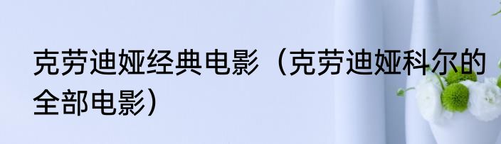 克劳迪娅经典电影（克劳迪娅科尔的全部电影）