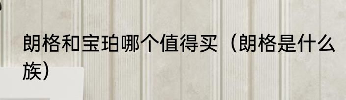 朗格和宝珀哪个值得买（朗格是什么族）