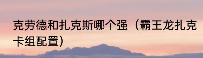 克劳德和扎克斯哪个强（霸王龙扎克卡组配置）