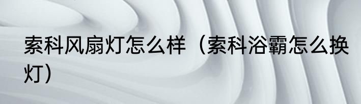 索科风扇灯怎么样（索科浴霸怎么换灯）