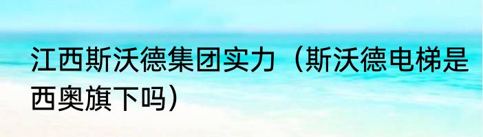 江西斯沃德集团实力（斯沃德电梯是西奥旗下吗）