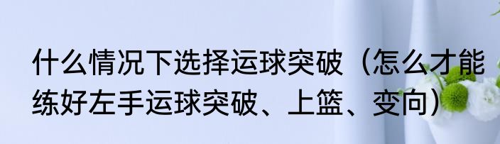 什么情况下选择运球突破（怎么才能练好左手运球突破、上篮、变向）