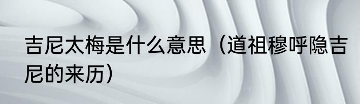 吉尼太梅是什么意思（道祖穆呼隐吉尼的来历）