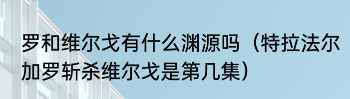 罗和维尔戈有什么渊源吗（特拉法尔加罗斩杀维尔戈是第几集）