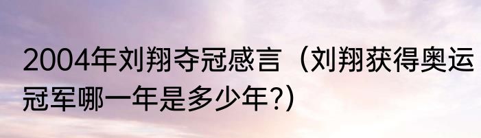 2004年刘翔夺冠感言（刘翔获得奥运冠军哪一年是多少年?）