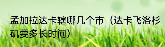 孟加拉达卡辖哪几个市（达卡飞洛杉矶要多长时间）