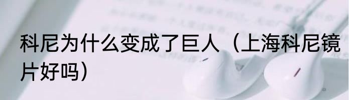 科尼为什么变成了巨人（上海科尼镜片好吗）