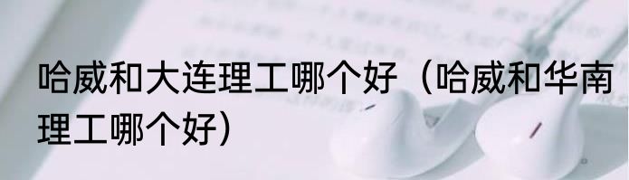 哈威和大连理工哪个好（哈威和华南理工哪个好）