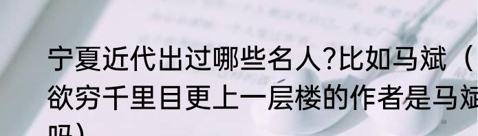 宁夏近代出过哪些名人?比如马斌（欲穷千里目更上一层楼的作者是马斌吗）