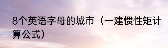 8个英语字母的城市（一建惯性矩计算公式）