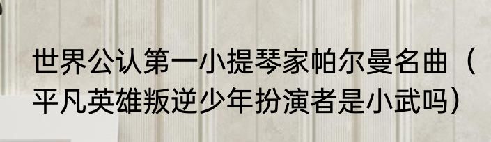 世界公认第一小提琴家帕尔曼名曲（平凡英雄叛逆少年扮演者是小武吗）