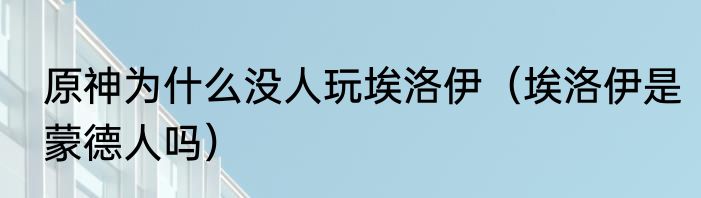 原神为什么没人玩埃洛伊（埃洛伊是蒙德人吗）