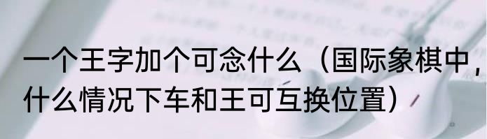 一个王字加个可念什么（国际象棋中，什么情况下车和王可互换位置）