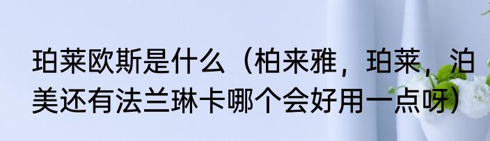 珀莱欧斯是什么（柏来雅，珀莱，泊美还有法兰琳卡哪个会好用一点呀）