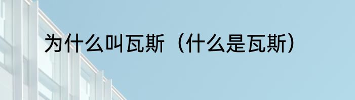 为什么叫瓦斯（什么是瓦斯）