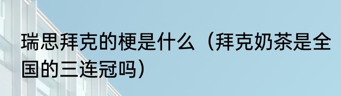 瑞思拜克的梗是什么（拜克奶茶是全国的三连冠吗）