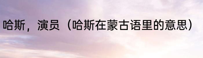 哈斯，演员（哈斯在蒙古语里的意思）