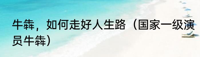 牛犇，如何走好人生路（国家一级演员牛犇）
