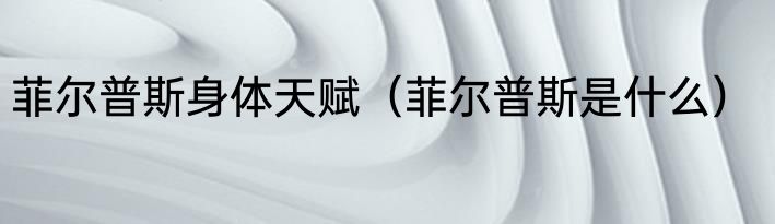 菲尔普斯身体天赋（菲尔普斯是什么）