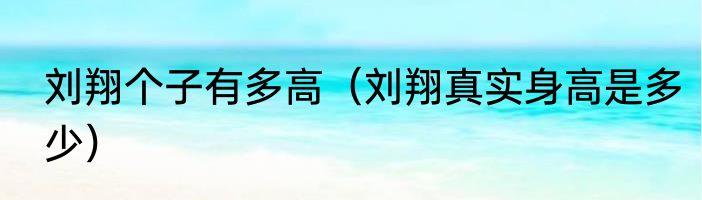 刘翔个子有多高（刘翔真实身高是多少）