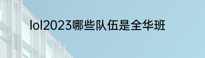 lol2023哪些队伍是全华班