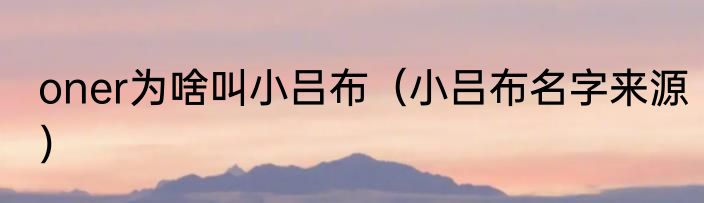 oner为啥叫小吕布（小吕布名字来源）