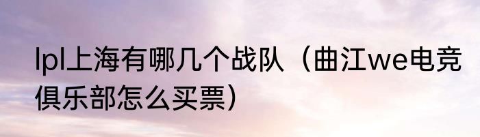 lpl上海有哪几个战队（曲江we电竞俱乐部怎么买票）