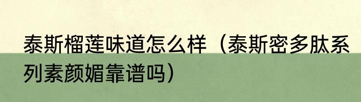 泰斯榴莲味道怎么样（泰斯密多肽系列素颜媚靠谱吗）