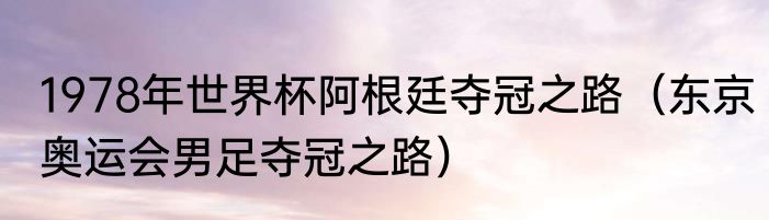 1978年世界杯阿根廷夺冠之路（东京奥运会男足夺冠之路）