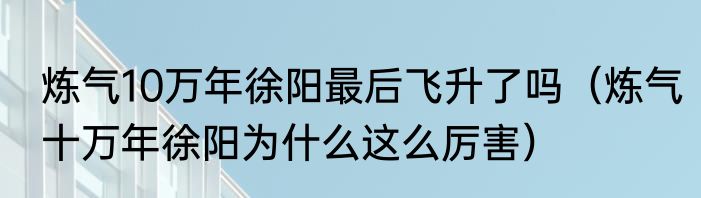 炼气10万年徐阳最后飞升了吗（炼气十万年徐阳为什么这么厉害）