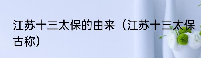 江苏十三太保的由来（江苏十三太保古称）
