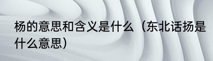 杨的意思和含义是什么（东北话扬是什么意思）