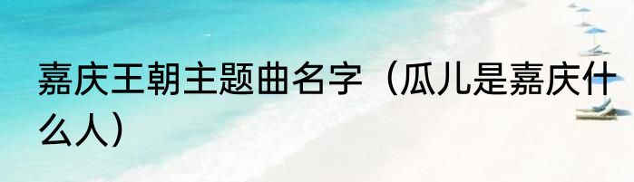 嘉庆王朝主题曲名字（瓜儿是嘉庆什么人）