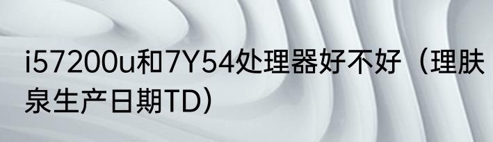 i57200u和7Y54处理器好不好（理肤泉生产日期TD）