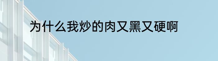 为什么我炒的肉又黑又硬啊