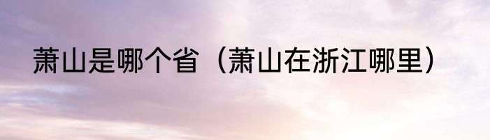 萧山是哪个省（萧山在浙江哪里）