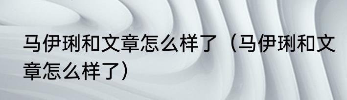 马伊琍和文章怎么样了（马伊琍和文章怎么样了）