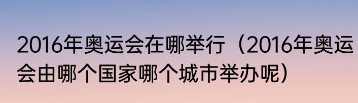 2016年奥运会在哪举行（2016年奥运会由哪个国家哪个城市举办呢）
