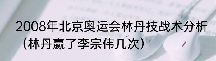 2008年北京奥运会林丹技战术分析（林丹赢了李宗伟几次）
