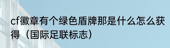 cf徽章有个绿色盾牌那是什么怎么获得（国际足联标志）