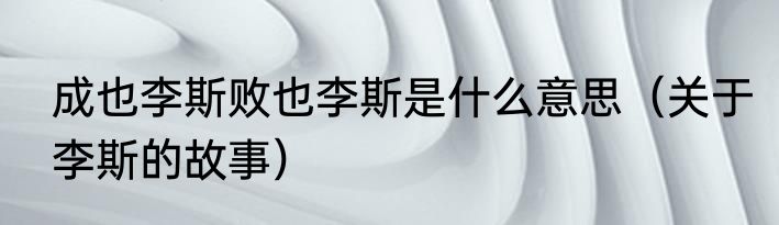 成也李斯败也李斯是什么意思（关于李斯的故事）