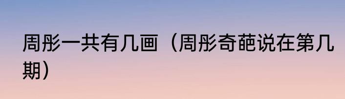 周彤一共有几画（周彤奇葩说在第几期）