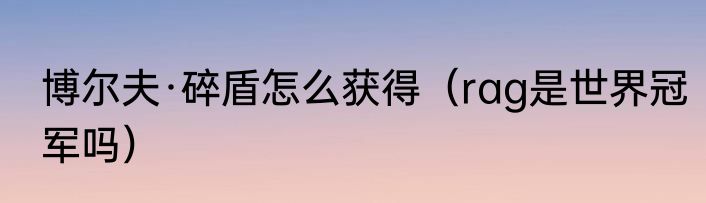 博尔夫·碎盾怎么获得（rag是世界冠军吗）