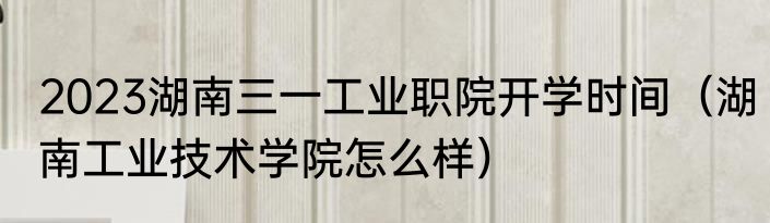 2023湖南三一工业职院开学时间（湖南工业技术学院怎么样）