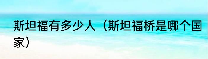 斯坦福有多少人（斯坦福桥是哪个国家）